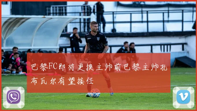 巴黎FC即将更换主帅前巴黎主帅孔布瓦尔有望接任