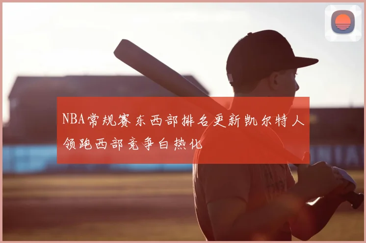 NBA常规赛东西部排名更新凯尔特人领跑西部竞争白热化