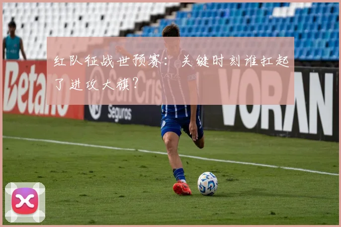 红队征战世预赛:关键时刻谁扛起了进攻大旗?