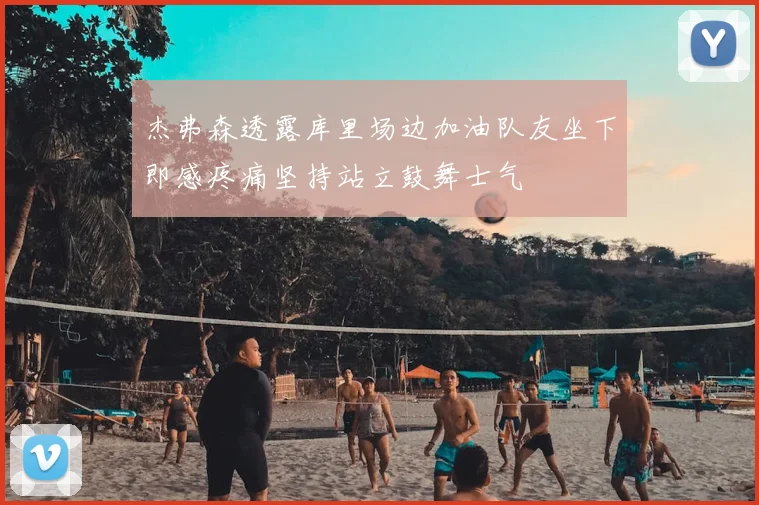 杰弗森透露库里场边加油队友坐下即感疼痛坚持站立鼓舞士气
