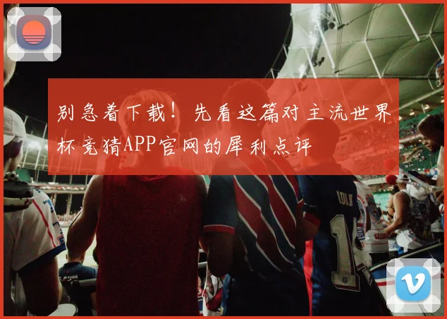 别急着下载!先看这篇对主流世界杯竞猜APP官网的犀利点评