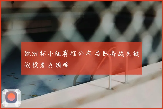 欧洲杯小组赛程公布 各队备战关键战役看点明确