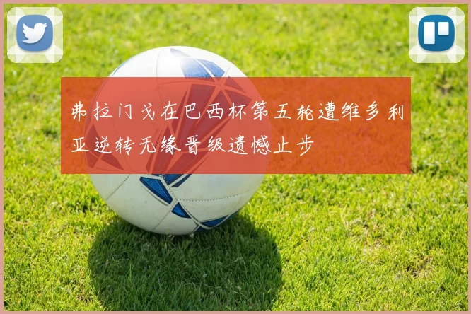 弗拉门戈在巴西杯第五轮遭维多利亚逆转无缘晋级遗憾止步