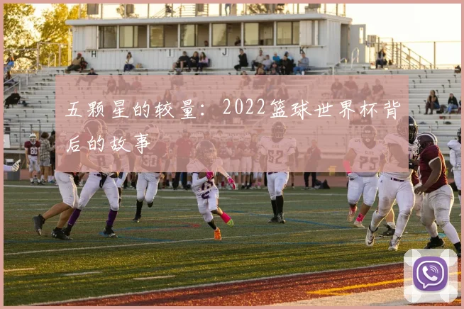 五颗星的较量:2022篮球世界杯背后的故事