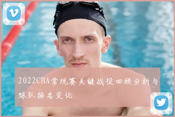2022CBA常规赛关键战役回顾分析与球队排名变化