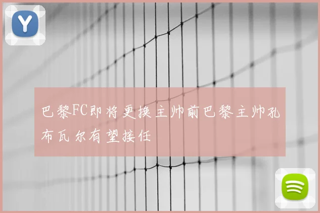 巴黎FC即将更换主帅前巴黎主帅孔布瓦尔有望接任