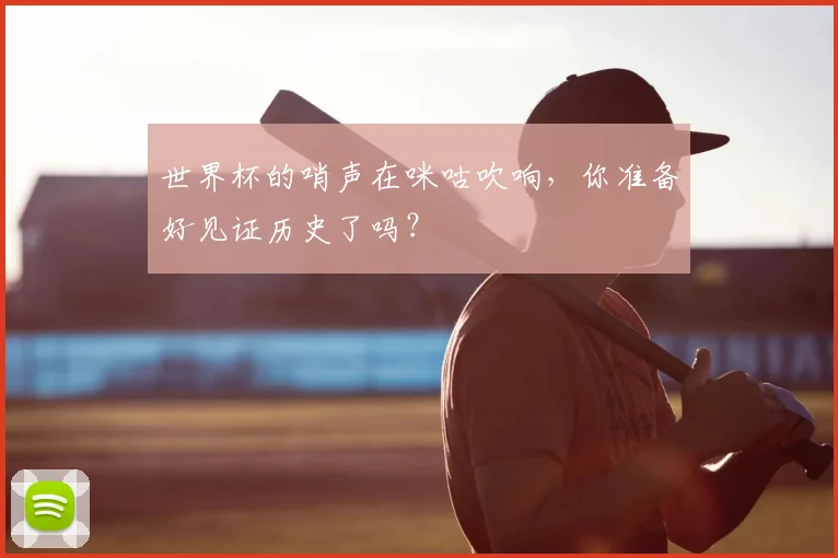 世界杯的哨声在咪咕吹响,你准备好见证历史了吗?