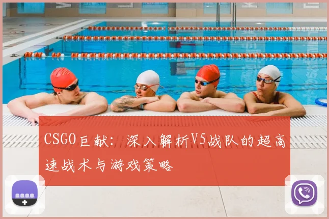 CSGO巨献:深入解析V5战队的超高速战术与游戏策略