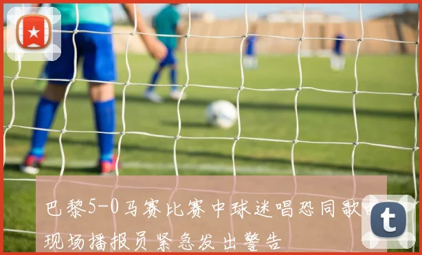 巴黎5-0马赛比赛中球迷唱恐同歌曲现场播报员紧急发出警告