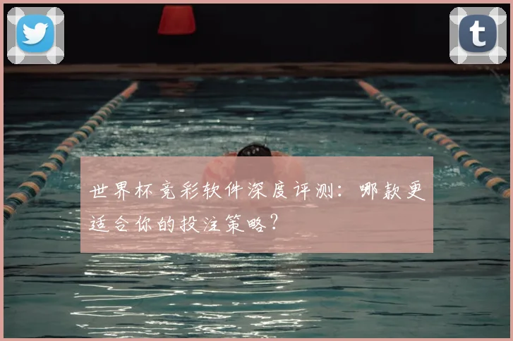 世界杯竞彩软件深度评测:哪款更适合你的投注策略?