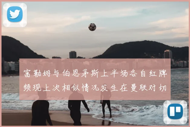 富勒姆与伯恩茅斯上半场各自红牌频现上次相似情况发生在曼联对切尔西