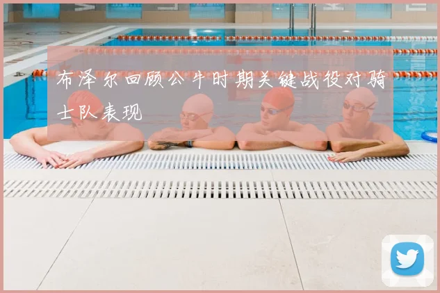 布泽尔回顾公牛时期关键战役对骑士队表现