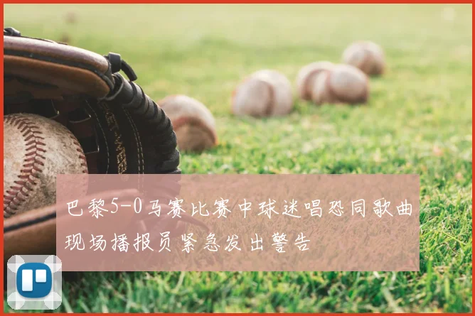 巴黎5-0马赛比赛中球迷唱恐同歌曲现场播报员紧急发出警告