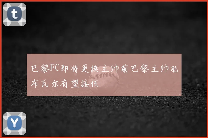 巴黎FC即将更换主帅前巴黎主帅孔布瓦尔有望接任