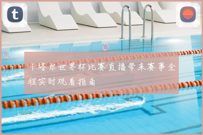 卡塔尔世界杯比赛直播带来赛事全程实时观看指南