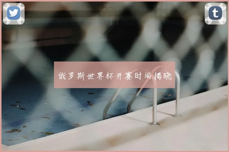 俄罗斯世界杯开赛时间揭晓