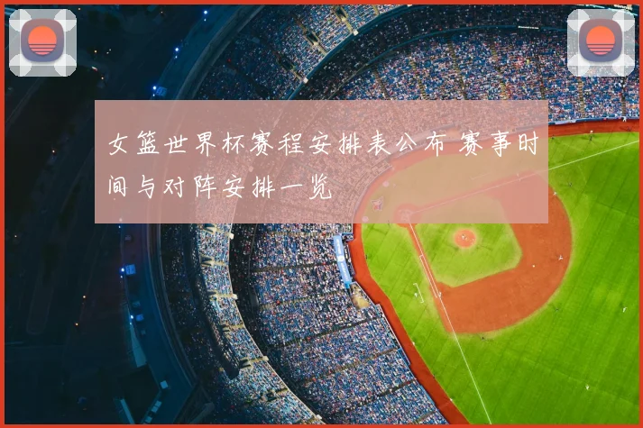 女篮世界杯赛程安排表公布 赛事时间与对阵安排一览