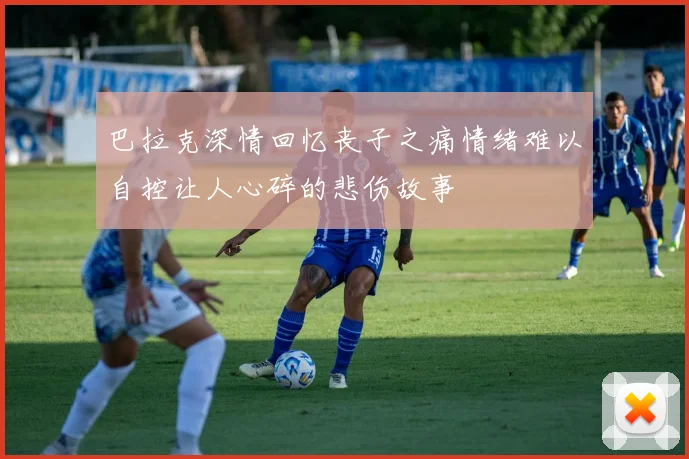 巴拉克深情回忆丧子之痛情绪难以自控让人心碎的悲伤故事