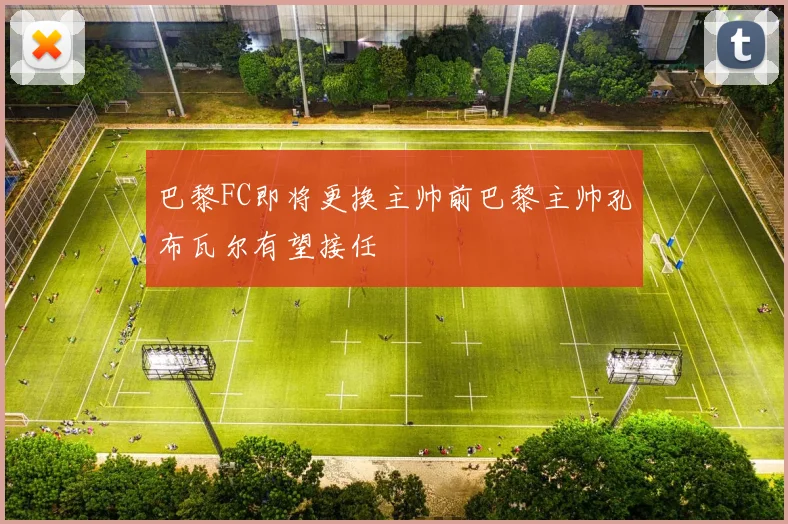 巴黎FC即将更换主帅前巴黎主帅孔布瓦尔有望接任