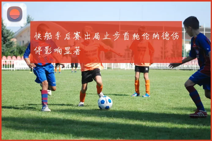 快船季后赛出局止步首轮伦纳德伤停影响显著