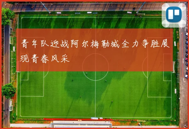 青年队迎战阿尔梅勒城全力争胜展现青春风采