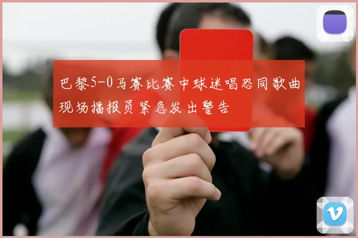 巴黎5-0马赛比赛中球迷唱恐同歌曲现场播报员紧急发出警告