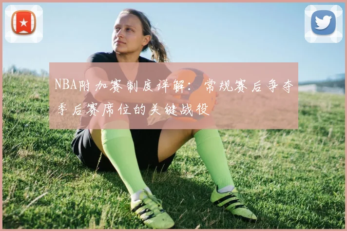 NBA附加赛制度详解：常规赛后争夺季后赛席位的关键战役