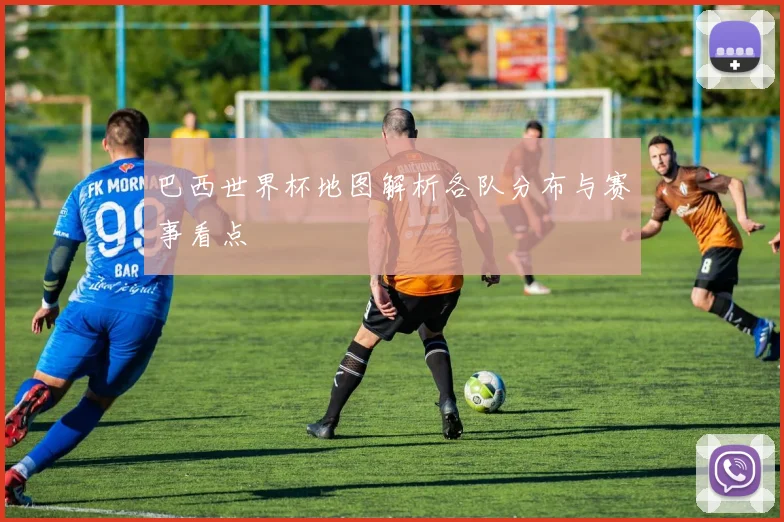 巴西世界杯地图解析各队分布与赛事看点