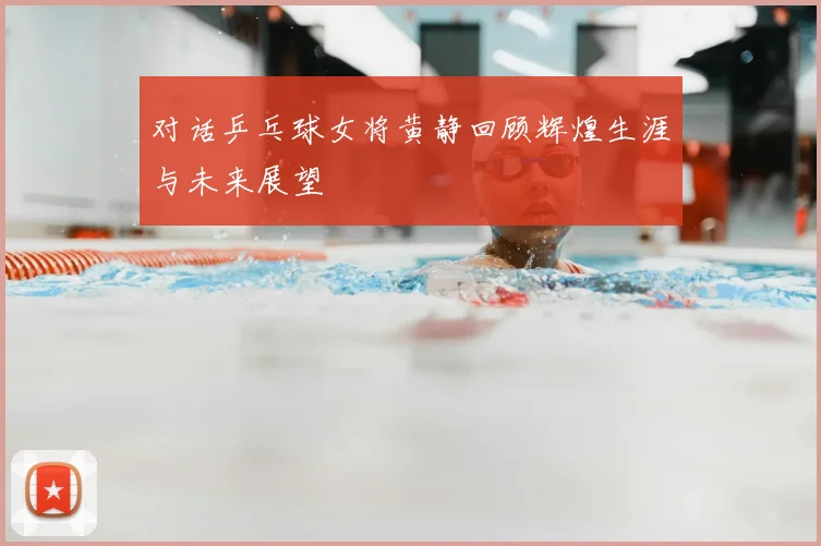 对话乒乓球女将黄静回顾辉煌生涯与未来展望