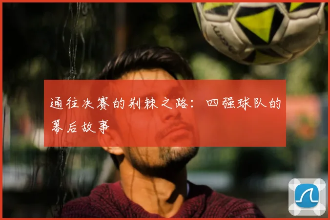 通往决赛的荆棘之路:四强球队的幕后故事