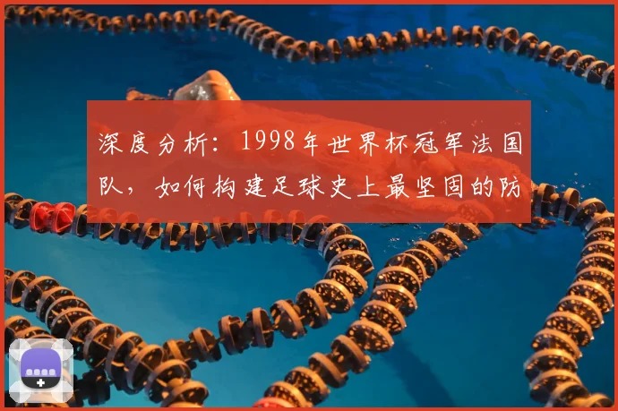 深度分析：1998年世界杯冠军法国队，如何构建足球史上最坚固的防线