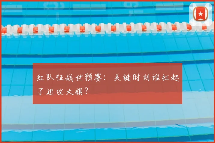 红队征战世预赛:关键时刻谁扛起了进攻大旗?