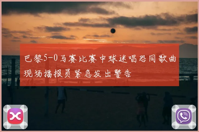 巴黎5-0马赛比赛中球迷唱恐同歌曲现场播报员紧急发出警告