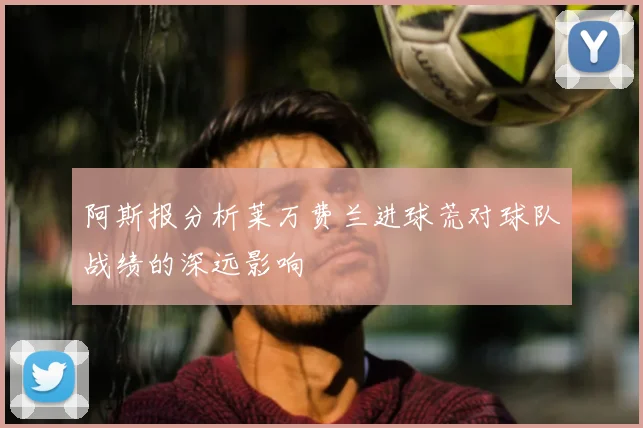 阿斯报分析莱万费兰进球荒对球队战绩的深远影响