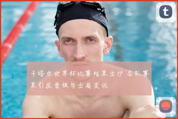 卡塔尔世界杯比赛结果出炉 各队赛果引发晋级与出局变化