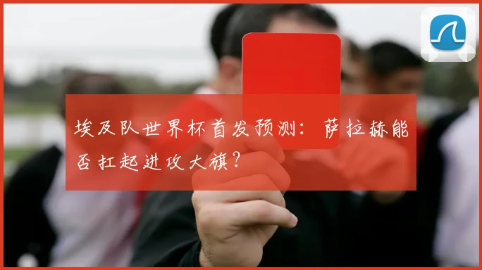 埃及队世界杯首发预测:萨拉赫能否扛起进攻大旗?