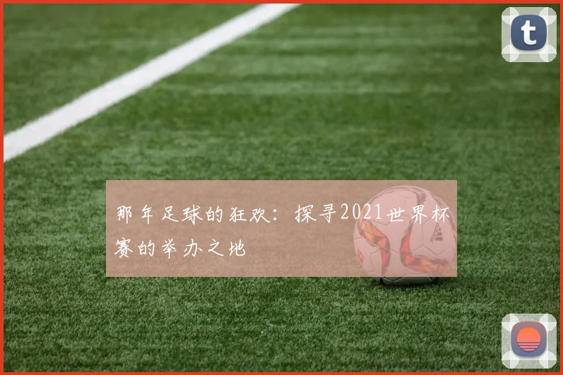 那年足球的狂欢：探寻2021世界杯赛的举办之地