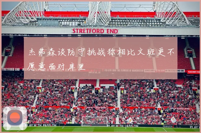 杰弗森谈防守挑战称相比文班更不愿意面对库里