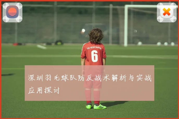 深圳羽毛球队防反战术解析与实战应用探讨