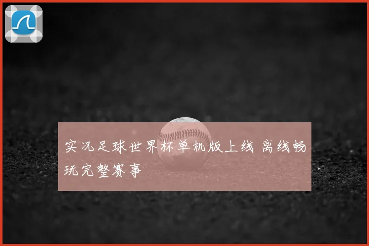 实况足球世界杯单机版上线 离线畅玩完整赛事