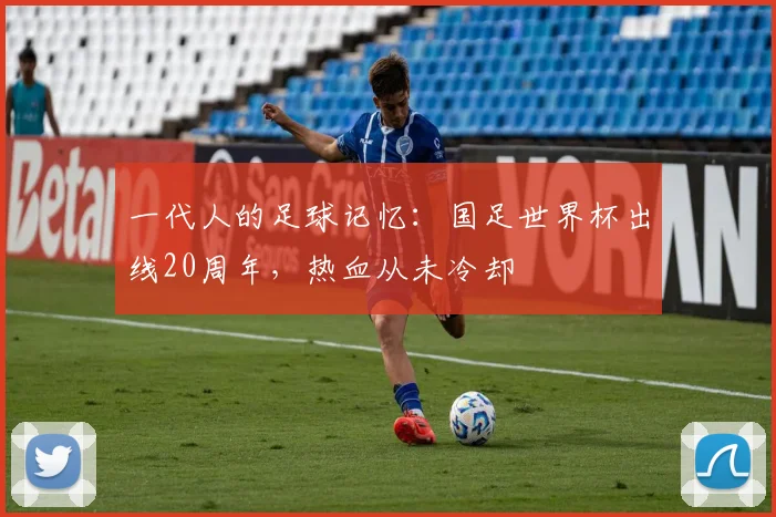 一代人的足球记忆:国足世界杯出线20周年,热血从未冷却