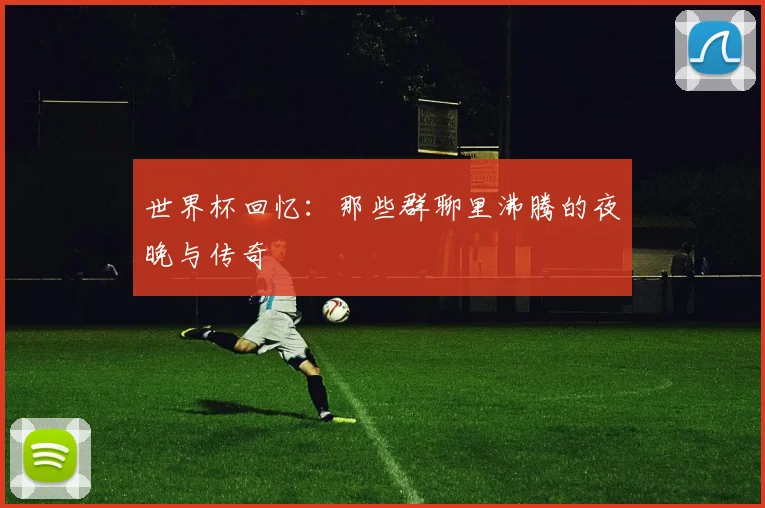 世界杯回忆：那些群聊里沸腾的夜晚与传奇