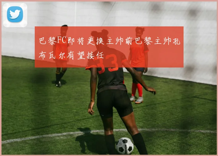 巴黎FC即将更换主帅前巴黎主帅孔布瓦尔有望接任