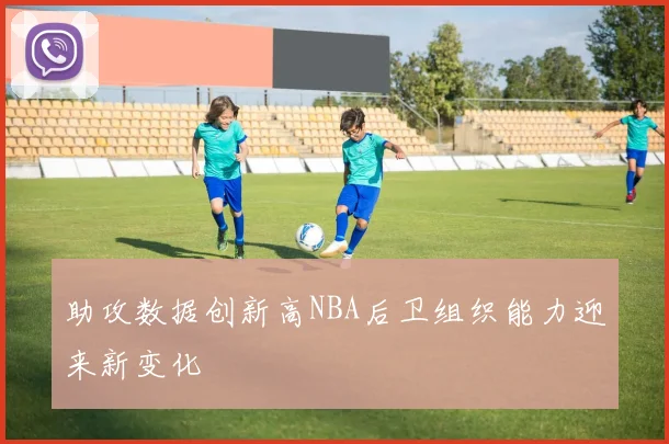 助攻数据创新高NBA后卫组织能力迎来新变化
