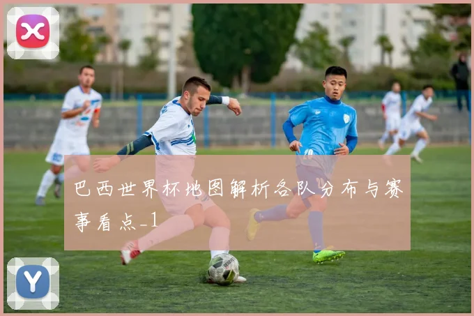 巴西世界杯地图解析各队分布与赛事看点_1