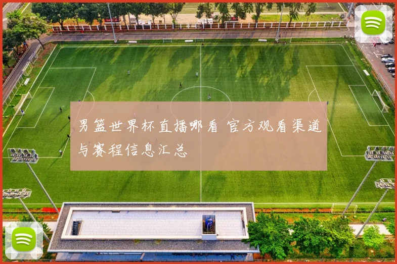 男篮世界杯直播哪看 官方观看渠道与赛程信息汇总