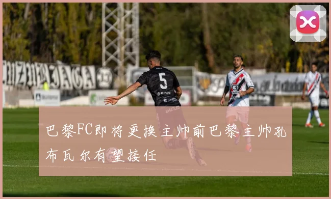 巴黎FC即将更换主帅前巴黎主帅孔布瓦尔有望接任
