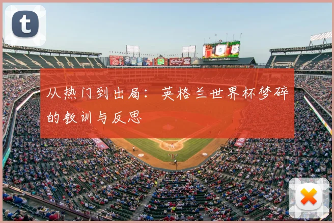 从热门到出局:英格兰世界杯梦碎的教训与反思