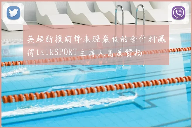 英超新援前锋表现最佳的舍什科赢得talkSPORT主持人高度赞扬