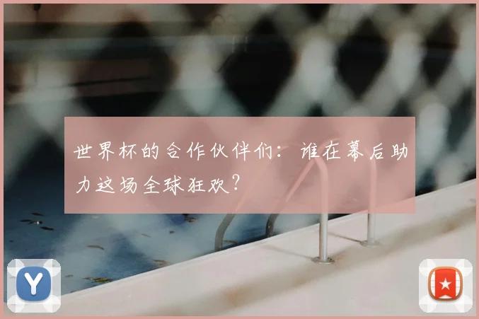 世界杯的合作伙伴们：谁在幕后助力这场全球狂欢？